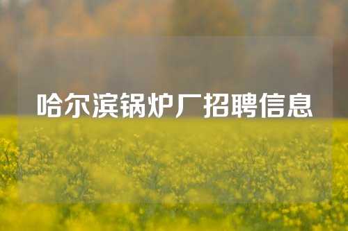 哈尔滨锅炉厂招聘信息