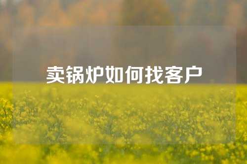 卖锅炉如何找客户