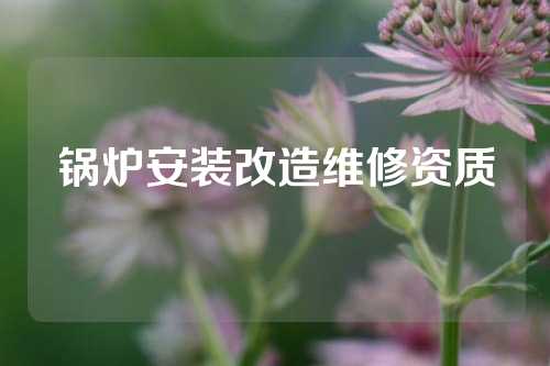 锅炉安装改造维修资质