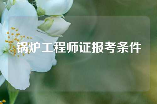 锅炉工程师证报考条件