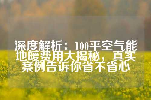 深度解析：100平空气能地暖费用大揭秘，真实案例告诉你省不省心