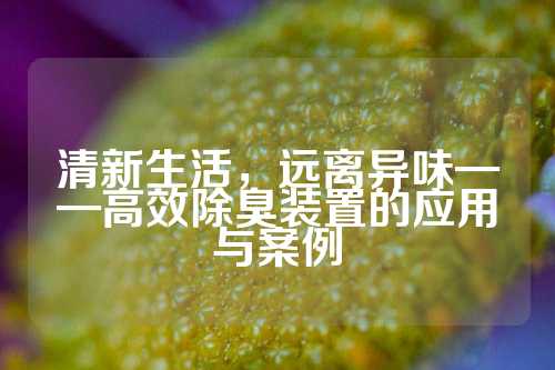 清新生活，远离异味——高效除臭装置的应用与案例