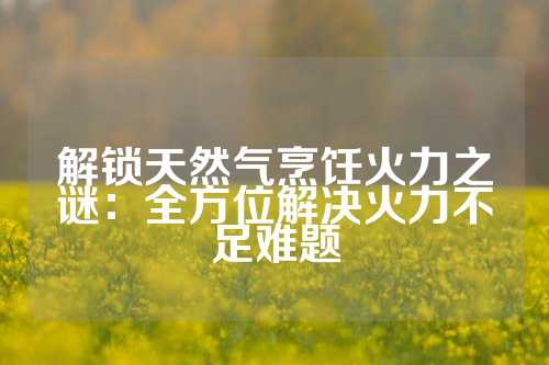 解锁天然气烹饪火力之谜：全方位解决火力不足难题