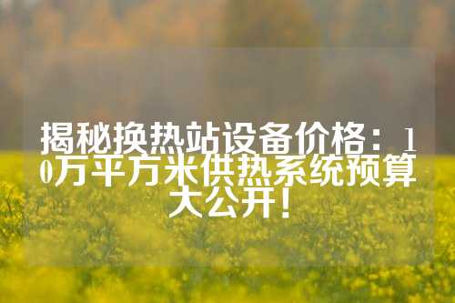 揭秘换热站设备价格：10万平方米供热系统预算大公开！