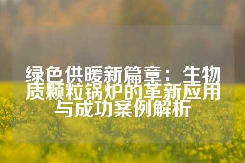 绿色供暖新篇章：生物质颗粒锅炉的革新应用与成功案例解析