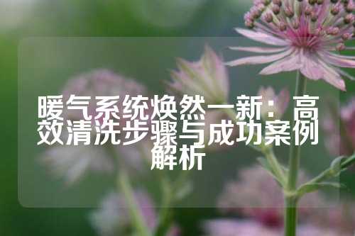 暖气系统焕然一新：高效清洗步骤与成功案例解析