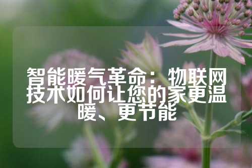 智能暖气革命：物联网技术如何让您的家更温暖、更节能