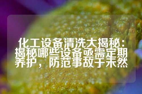 化工设备清洗大揭秘：揭秘哪些设备亟需定期养护，防范事故于未然