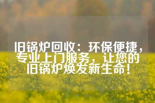 旧锅炉回收：环保便捷，专业上门服务，让您的旧锅炉焕发新生命！