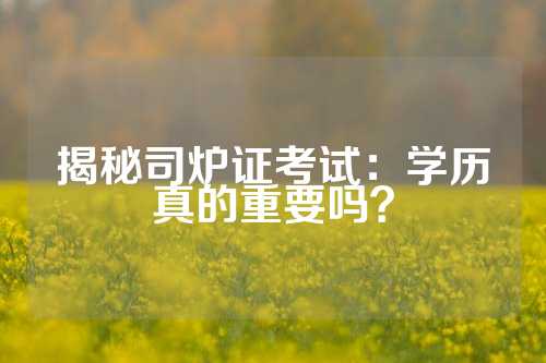 揭秘司炉证考试：学历真的重要吗？
